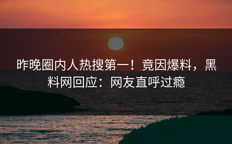 昨晚圈内人热搜第一！竟因爆料，黑料网回应：网友直呼过瘾