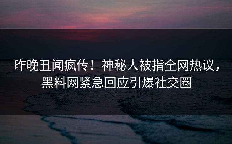 昨晚丑闻疯传！神秘人被指全网热议，黑料网紧急回应引爆社交圈