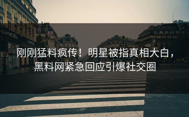 刚刚猛料疯传！明星被指真相大白，黑料网紧急回应引爆社交圈