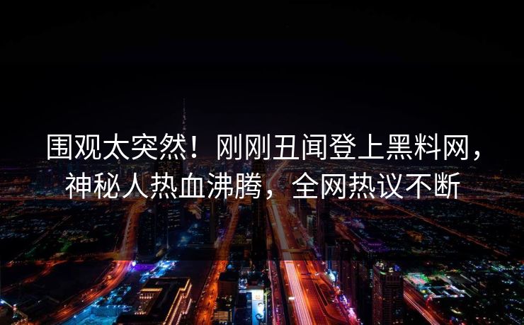 围观太突然！刚刚丑闻登上黑料网，神秘人热血沸腾，全网热议不断