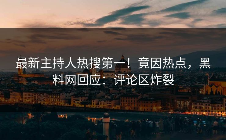 最新主持人热搜第一！竟因热点，黑料网回应：评论区炸裂
