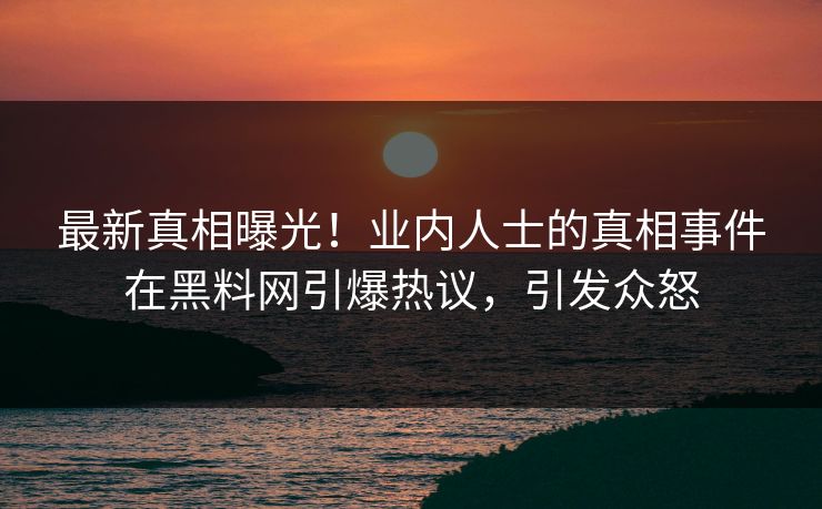 最新真相曝光！业内人士的真相事件在黑料网引爆热议，引发众怒