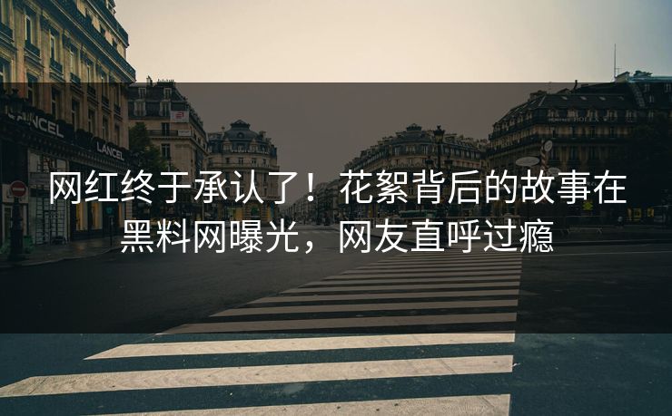 网红终于承认了！花絮背后的故事在黑料网曝光，网友直呼过瘾