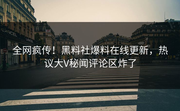 全网疯传！黑料社爆料在线更新，热议大V秘闻评论区炸了