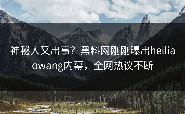 神秘人又出事？黑料网刚刚曝出heiliaowang内幕，全网热议不断