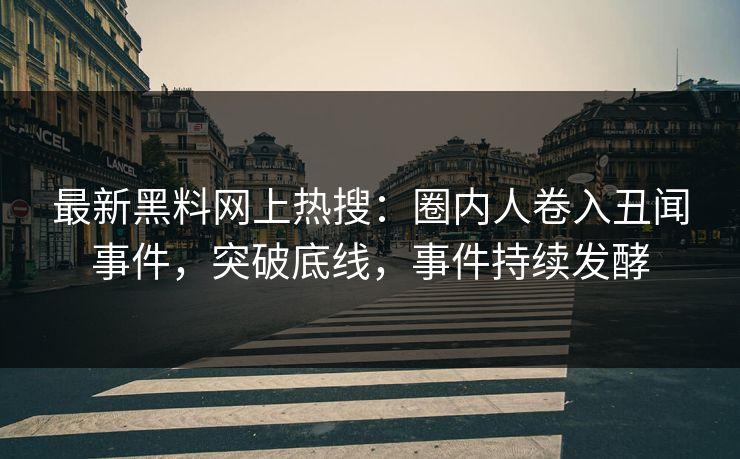 最新黑料网上热搜：圈内人卷入丑闻事件，突破底线，事件持续发酵