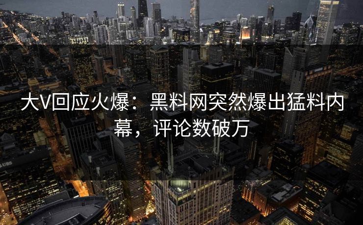 大V回应火爆：黑料网突然爆出猛料内幕，评论数破万