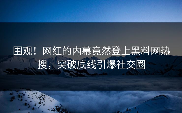 围观！网红的内幕竟然登上黑料网热搜，突破底线引爆社交圈