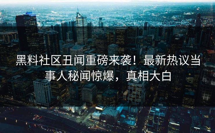 黑料社区丑闻重磅来袭！最新热议当事人秘闻惊爆，真相大白