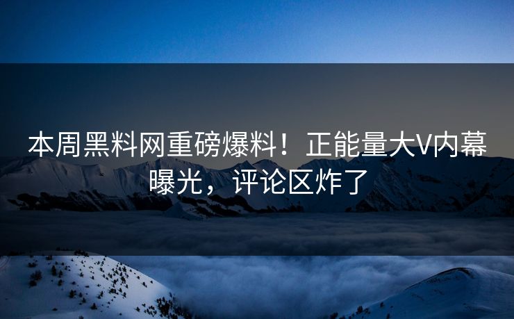 本周黑料网重磅爆料！正能量大V内幕曝光，评论区炸了
