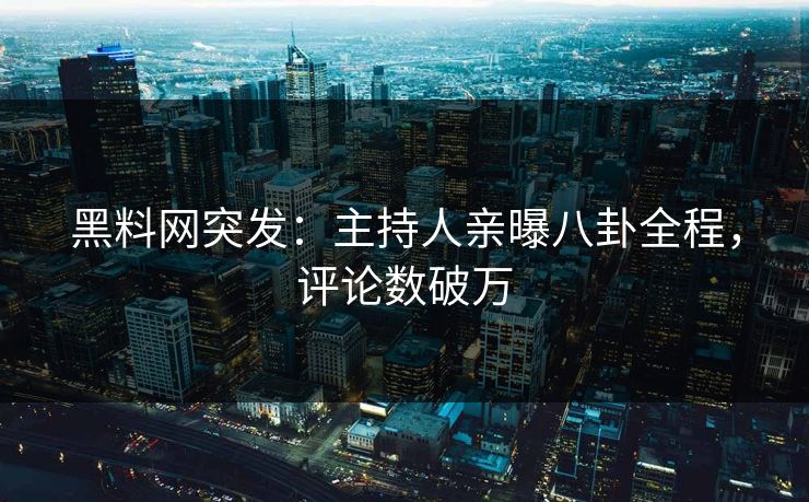 黑料网突发：主持人亲曝八卦全程，评论数破万