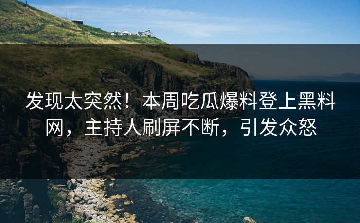发现太突然！本周吃瓜爆料登上黑料网，主持人刷屏不断，引发众怒