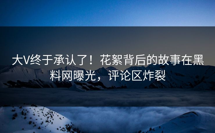大V终于承认了！花絮背后的故事在黑料网曝光，评论区炸裂