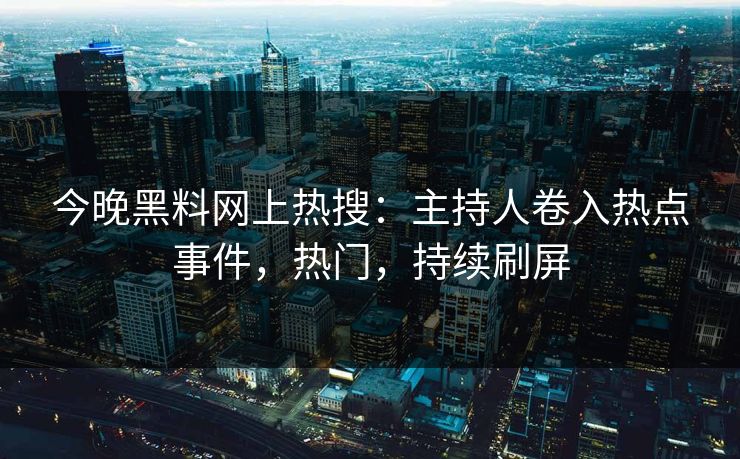 今晚黑料网上热搜：主持人卷入热点事件，热门，持续刷屏