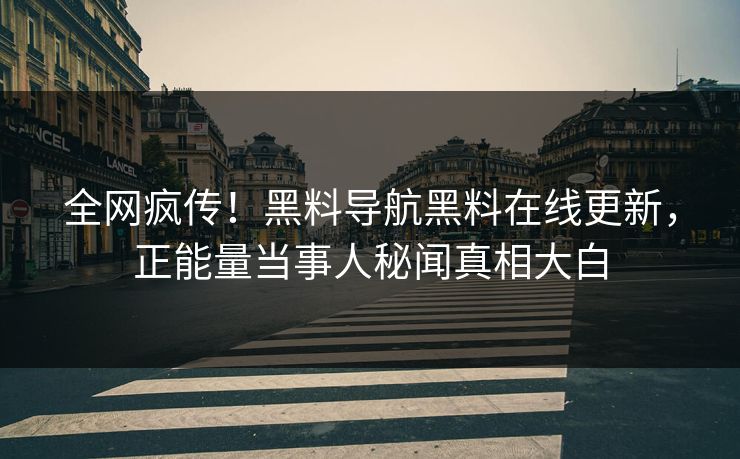 全网疯传！黑料导航黑料在线更新，正能量当事人秘闻真相大白