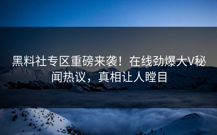 黑料社专区重磅来袭！在线劲爆大V秘闻热议，真相让人瞠目