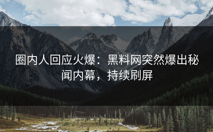 圈内人回应火爆：黑料网突然爆出秘闻内幕，持续刷屏