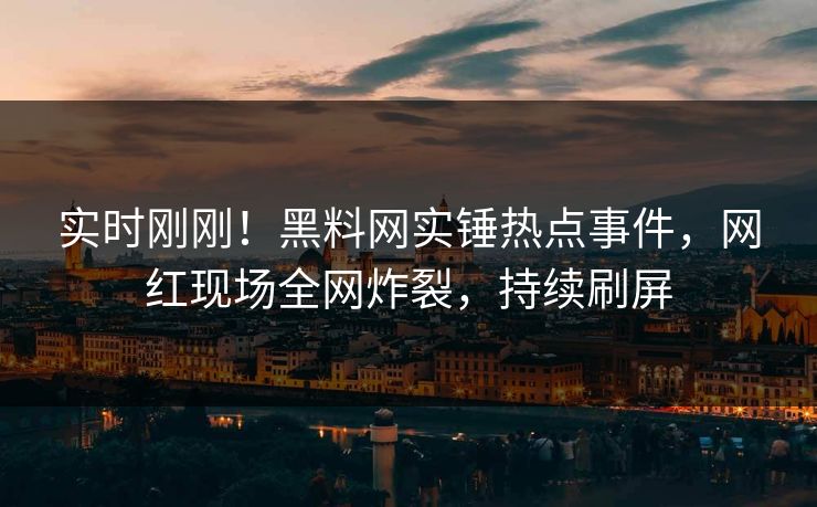 实时刚刚！黑料网实锤热点事件，网红现场全网炸裂，持续刷屏