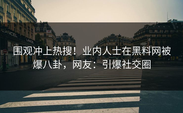 围观冲上热搜！业内人士在黑料网被爆八卦，网友：引爆社交圈