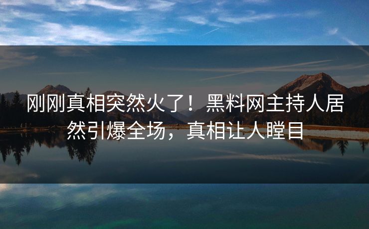 刚刚真相突然火了！黑料网主持人居然引爆全场，真相让人瞠目