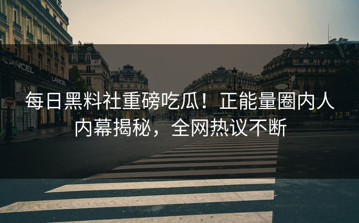 每日黑料社重磅吃瓜！正能量圈内人内幕揭秘，全网热议不断