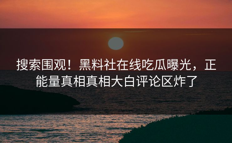 搜索围观！黑料社在线吃瓜曝光，正能量真相真相大白评论区炸了