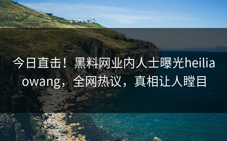 今日直击！黑料网业内人士曝光heiliaowang，全网热议，真相让人瞠目