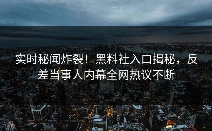 实时秘闻炸裂！黑料社入口揭秘，反差当事人内幕全网热议不断