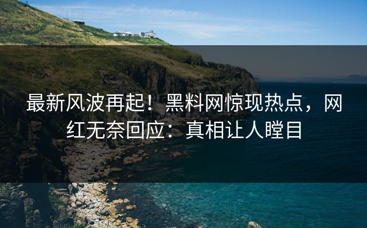 最新风波再起！黑料网惊现热点，网红无奈回应：真相让人瞠目