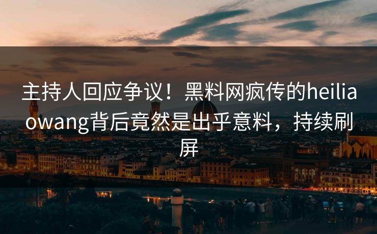 主持人回应争议！黑料网疯传的heiliaowang背后竟然是出乎意料，持续刷屏
