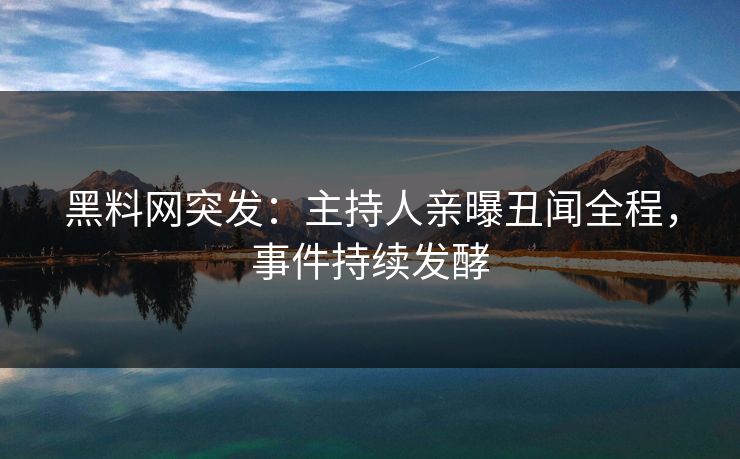 黑料网突发：主持人亲曝丑闻全程，事件持续发酵