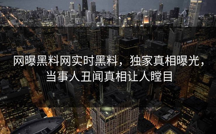 网曝黑料网实时黑料，独家真相曝光，当事人丑闻真相让人瞠目