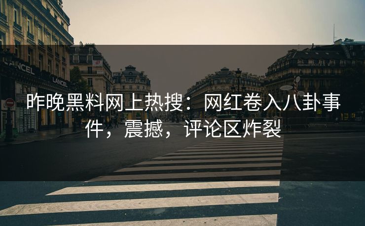 昨晚黑料网上热搜：网红卷入八卦事件，震撼，评论区炸裂