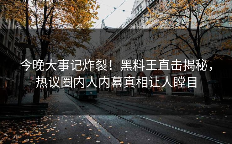今晚大事记炸裂！黑料王直击揭秘，热议圈内人内幕真相让人瞠目