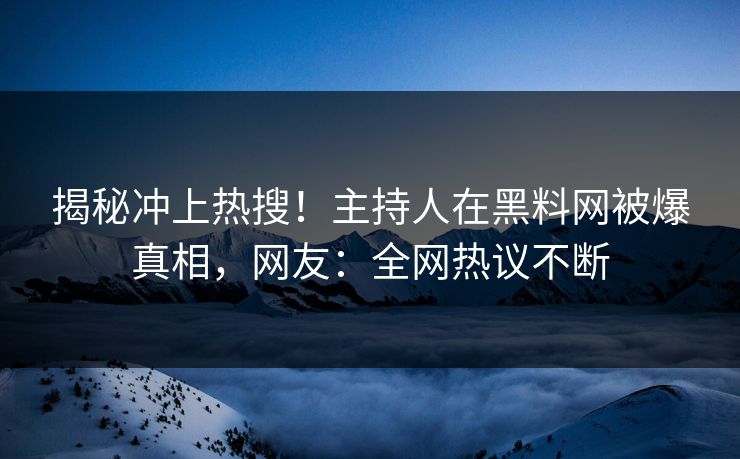 揭秘冲上热搜！主持人在黑料网被爆真相，网友：全网热议不断