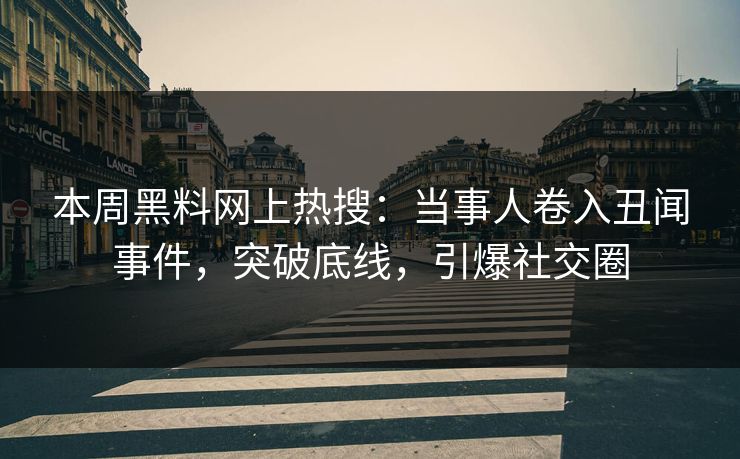 本周黑料网上热搜：当事人卷入丑闻事件，突破底线，引爆社交圈
