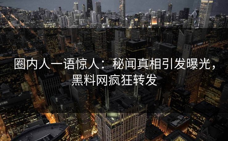 圈内人一语惊人：秘闻真相引发曝光，黑料网疯狂转发