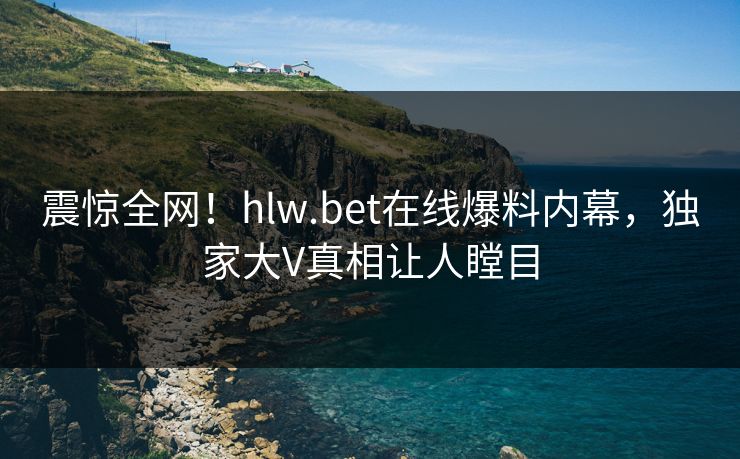 震惊全网！hlw.bet在线爆料内幕，独家大V真相让人瞠目