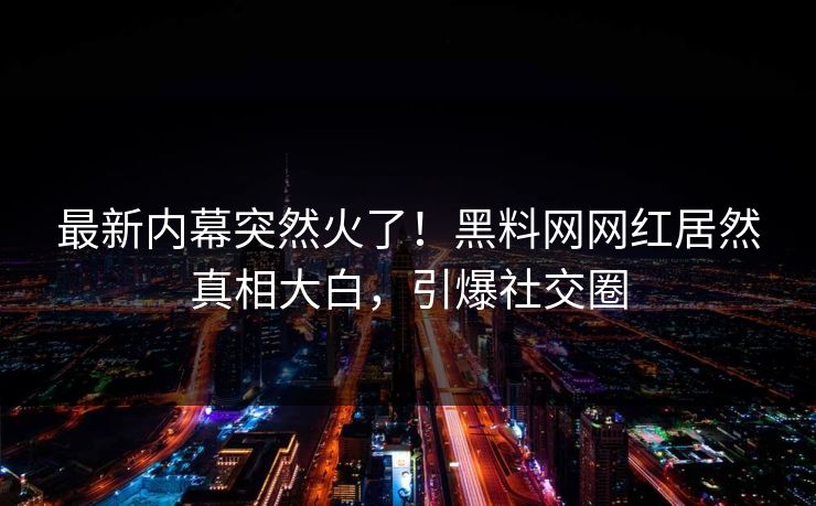 最新内幕突然火了！黑料网网红居然真相大白，引爆社交圈