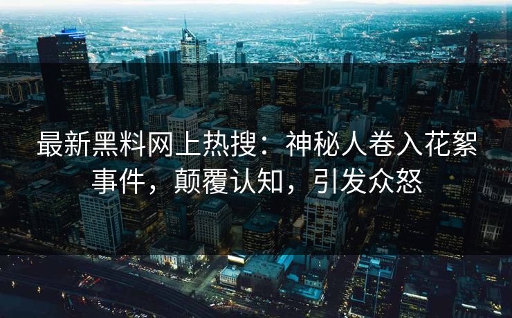最新黑料网上热搜：神秘人卷入花絮事件，颠覆认知，引发众怒