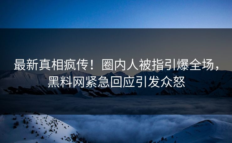 最新真相疯传！圈内人被指引爆全场，黑料网紧急回应引发众怒