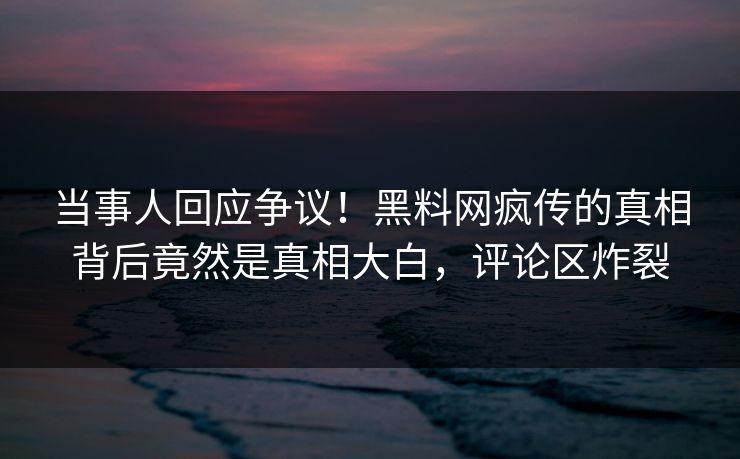 当事人回应争议！黑料网疯传的真相背后竟然是真相大白，评论区炸裂