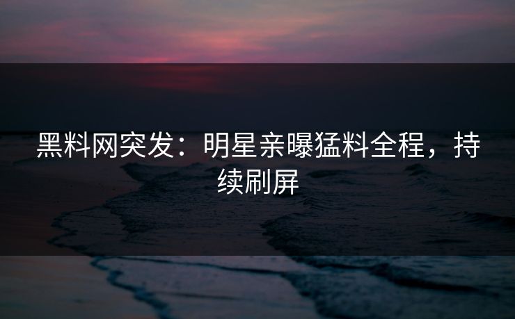 黑料网突发：明星亲曝猛料全程，持续刷屏
