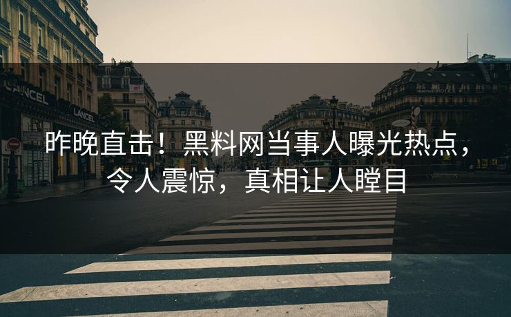 昨晚直击！黑料网当事人曝光热点，令人震惊，真相让人瞠目