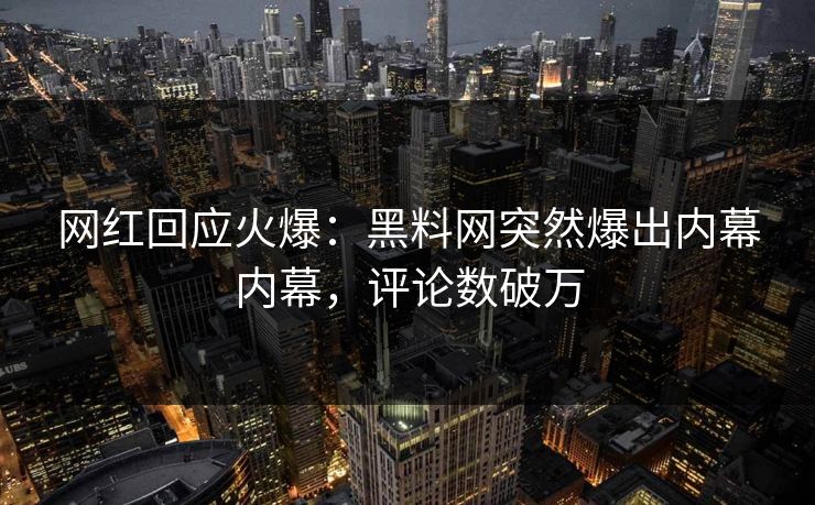 网红回应火爆：黑料网突然爆出内幕内幕，评论数破万