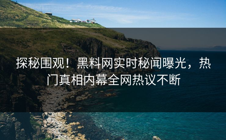 探秘围观！黑料网实时秘闻曝光，热门真相内幕全网热议不断