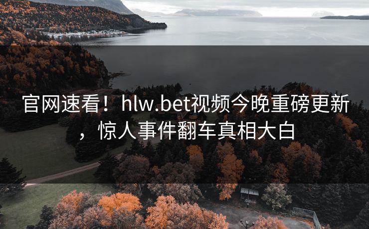 官网速看！hlw.bet视频今晚重磅更新，惊人事件翻车真相大白