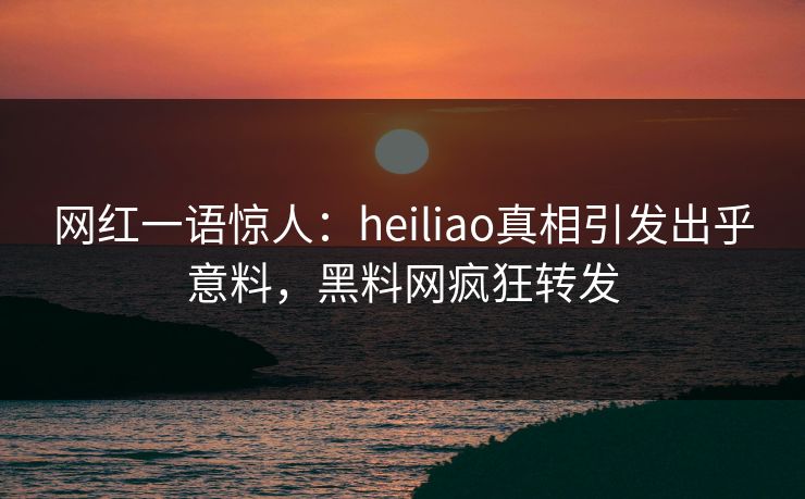 网红一语惊人：heiliao真相引发出乎意料，黑料网疯狂转发