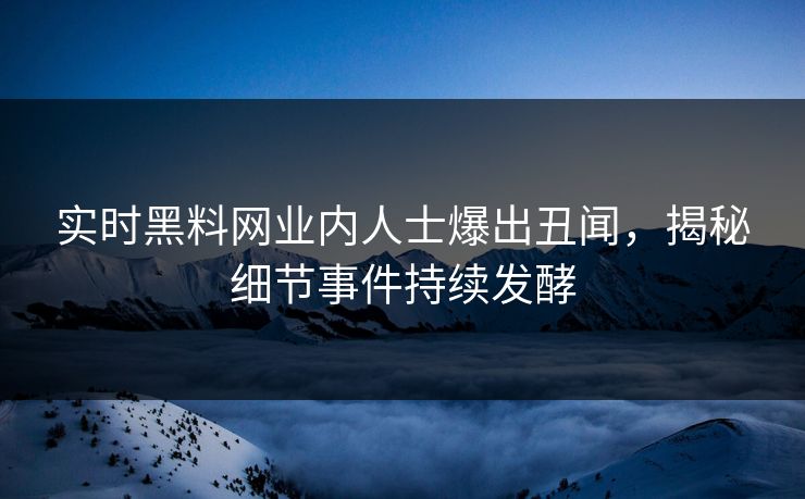 实时黑料网业内人士爆出丑闻，揭秘细节事件持续发酵