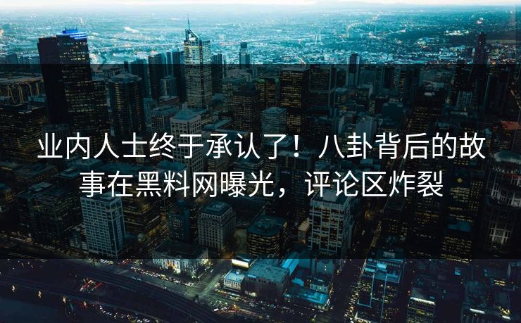 业内人士终于承认了！八卦背后的故事在黑料网曝光，评论区炸裂